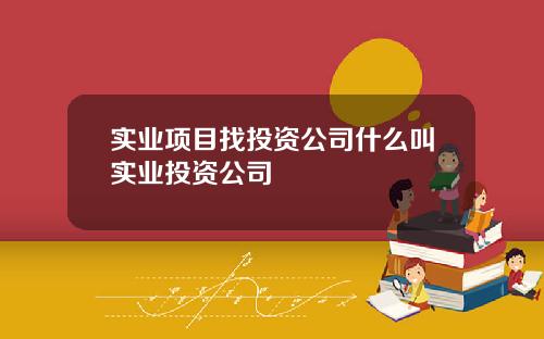 实业项目找投资公司什么叫实业投资公司