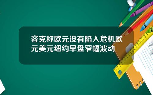容克称欧元没有陷入危机欧元美元纽约早盘窄幅波动