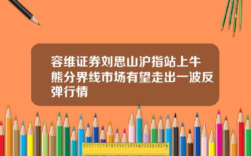 容维证券刘思山沪指站上牛熊分界线市场有望走出一波反弹行情
