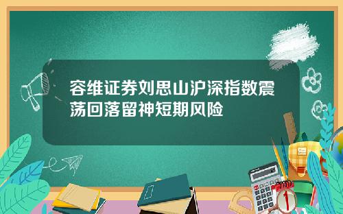 容维证券刘思山沪深指数震荡回落留神短期风险