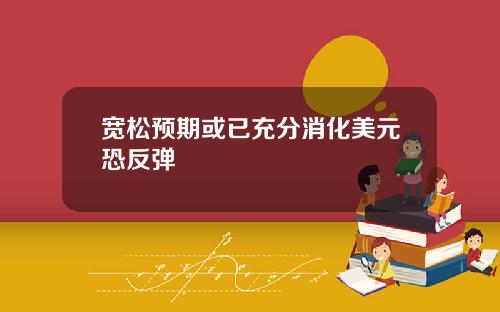 宽松预期或已充分消化美元恐反弹