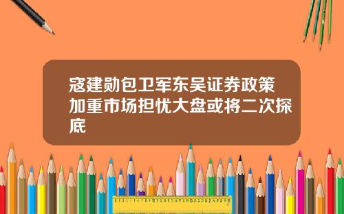 寇建勋包卫军东吴证券政策加重市场担忧大盘或将二次探底