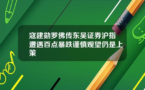 寇建勋罗佛传东吴证券沪指遭遇百点暴跌谨慎观望仍是上策