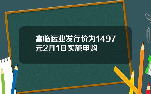 富临运业发行价为1497元2月1日实施申购