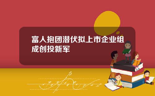 富人抱团潜伏拟上市企业组成创投新军