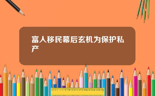 富人移民幕后玄机为保护私产