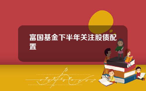 富国基金下半年关注股债配置