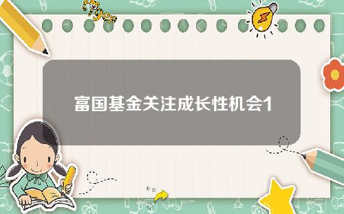 富国基金关注成长性机会1