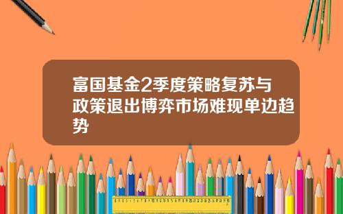 富国基金2季度策略复苏与政策退出博弈市场难现单边趋势