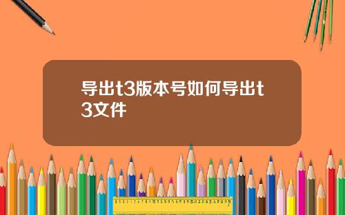 导出t3版本号如何导出t3文件