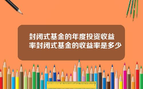 封闭式基金的年度投资收益率封闭式基金的收益率是多少
