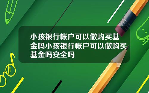 小孩银行帐户可以做购买基金吗小孩银行帐户可以做购买基金吗安全吗