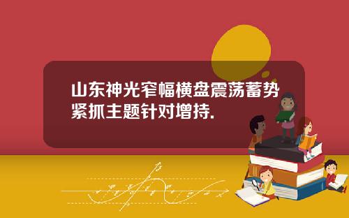 山东神光窄幅横盘震荡蓄势紧抓主题针对增持.
