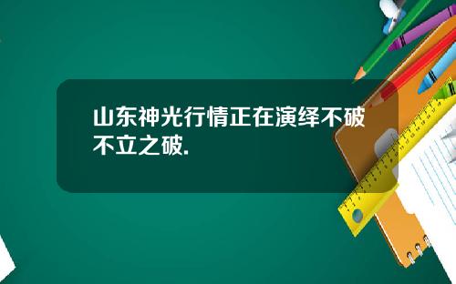 山东神光行情正在演绎不破不立之破.