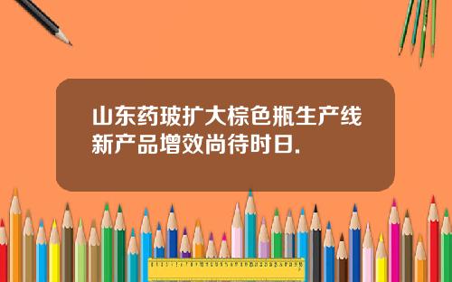 山东药玻扩大棕色瓶生产线新产品增效尚待时日.