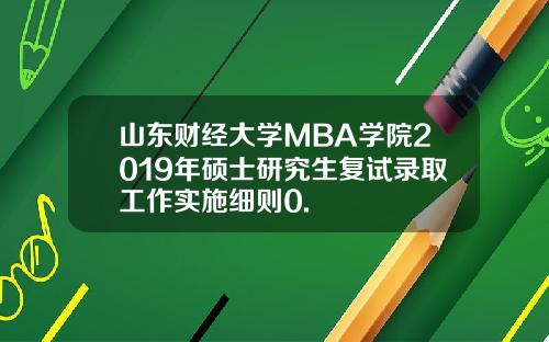 山东财经大学MBA学院2019年硕士研究生复试录取工作实施细则0.