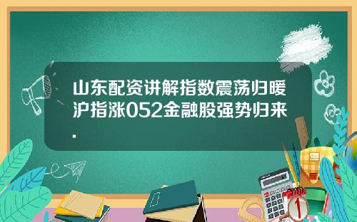 山东配资讲解指数震荡归暖沪指涨052金融股强势归来.
