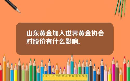 山东黄金加入世界黄金协会对股价有什么影响.