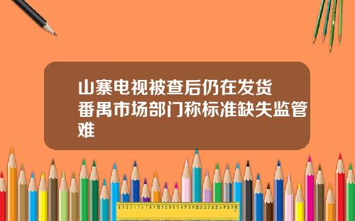 山寨电视被查后仍在发货 番禺市场部门称标准缺失监管难