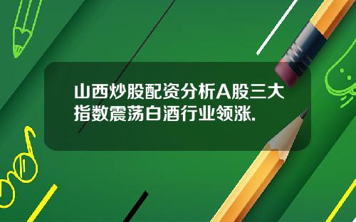 山西炒股配资分析A股三大指数震荡白酒行业领涨.