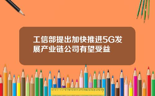 工信部提出加快推进5G发展产业链公司有望受益