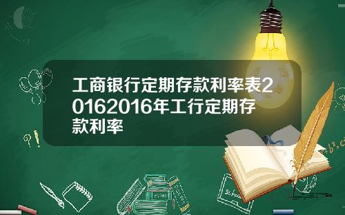 工商银行定期存款利率表20162016年工行定期存款利率