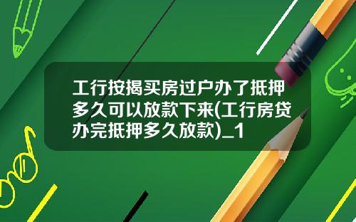 工行按揭买房过户办了抵押多久可以放款下来(工行房贷办完抵押多久放款)_1