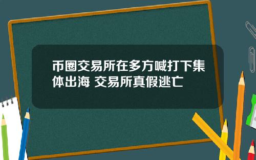 币圈交易所在多方喊打下集体出海 交易所真假逃亡