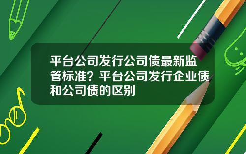 平台公司发行公司债最新监管标准？平台公司发行企业债和公司债的区别