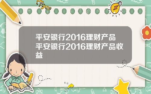 平安银行2016理财产品平安银行2016理财产品收益