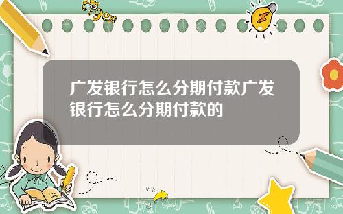 广发银行怎么分期付款广发银行怎么分期付款的