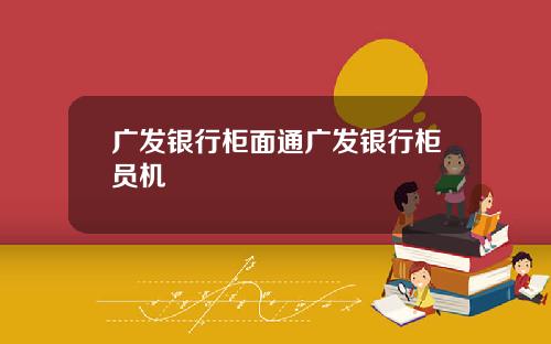 广发银行柜面通广发银行柜员机