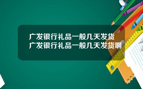 广发银行礼品一般几天发货广发银行礼品一般几天发货啊