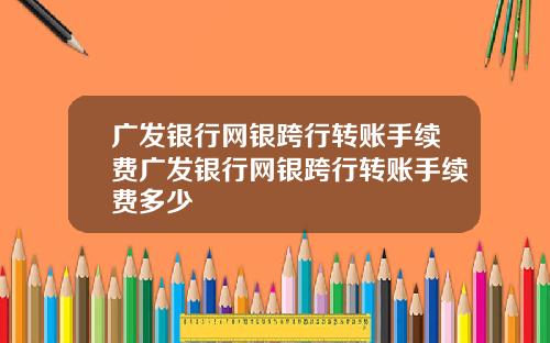 广发银行网银跨行转账手续费广发银行网银跨行转账手续费多少