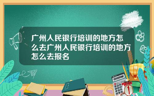 广州人民银行培训的地方怎么去广州人民银行培训的地方怎么去报名