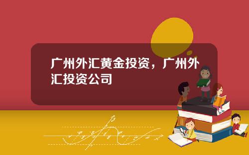广州外汇黄金投资，广州外汇投资公司