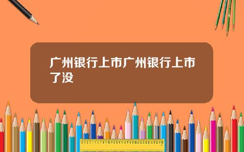 广州银行上市广州银行上市了没