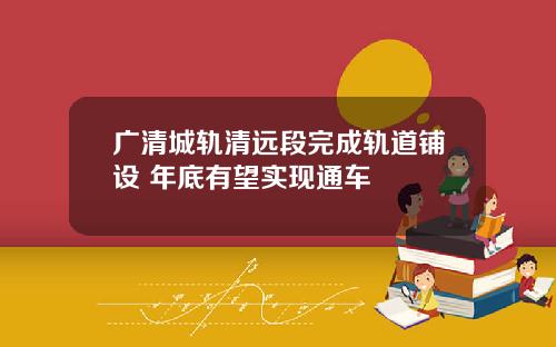 广清城轨清远段完成轨道铺设 年底有望实现通车