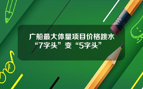 广船最大体量项目价格跳水 “7字头”变“5字头”