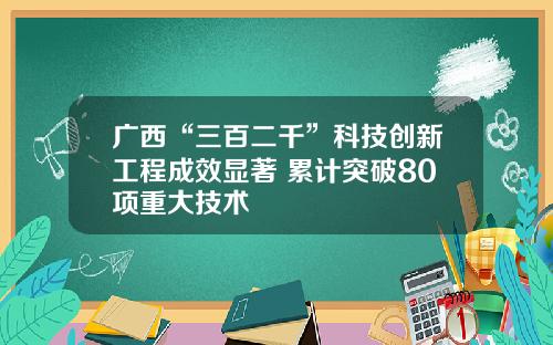 广西“三百二千”科技创新工程成效显著 累计突破80项重大技术
