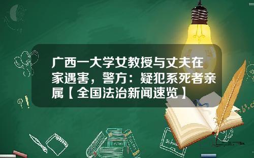 广西一大学女教授与丈夫在家遇害，警方：疑犯系死者亲属【全国法治新闻速览】