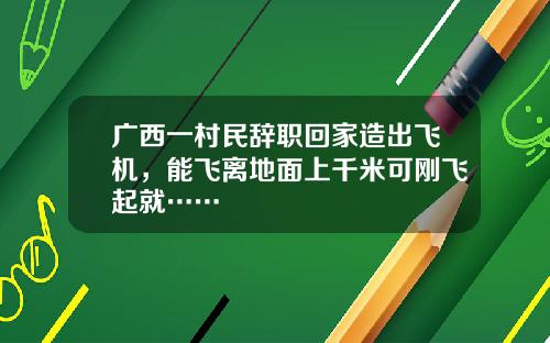广西一村民辞职回家造出飞机，能飞离地面上千米可刚飞起就……