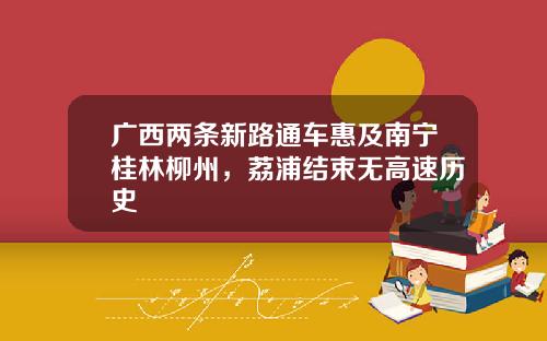 广西两条新路通车惠及南宁桂林柳州，荔浦结束无高速历史