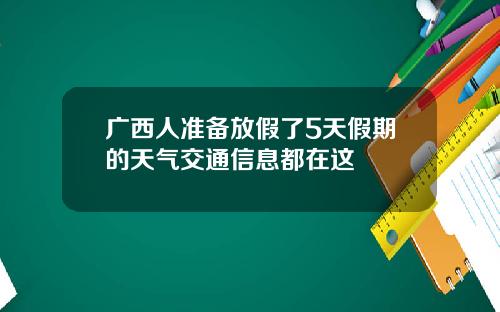 广西人准备放假了5天假期的天气交通信息都在这