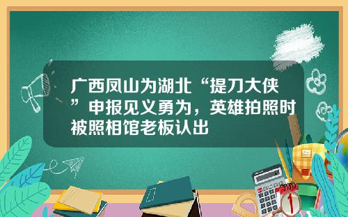 广西凤山为湖北“提刀大侠”申报见义勇为，英雄拍照时被照相馆老板认出
