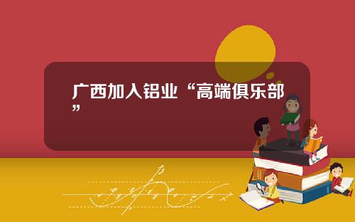 广西加入铝业“高端俱乐部”