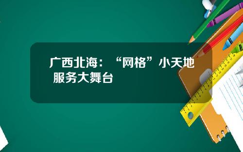 广西北海：“网格”小天地 服务大舞台
