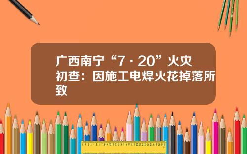 广西南宁“7·20”火灾初查：因施工电焊火花掉落所致