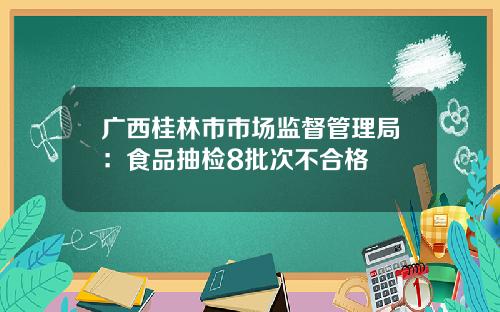 广西桂林市市场监督管理局：食品抽检8批次不合格
