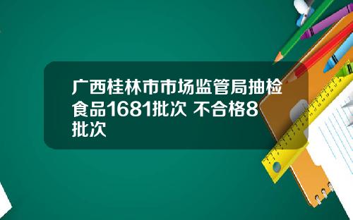 广西桂林市市场监管局抽检食品1681批次 不合格8批次
